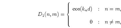 \begin{displaymath}
D_1(n,m) = \left\{ \begin{array}
{r@{\quad:\quad}l}
\cos(k_n d) & n = m, \\
0 & n \neq m,
\end{array} \right.
\end{displaymath}