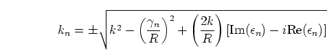 \begin{displaymath}
k_n =
\pm \sqrt{k^2 - \left(\frac{\gamma_n}{R}\right)^2
...
...R}\right)
[ \mbox{Im}(\epsilon_n)-i \mbox{Re}(\epsilon_n) ]}
\end{displaymath}