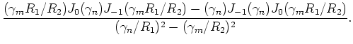 $\displaystyle \frac{(\gamma_m R_1/R_2) J_0(\gamma_n) J_{-1}(\gamma_m R_1/R_2)
-...
... J_{-1}(\gamma_n) J_0(\gamma_m R_1/R_2)}
{(\gamma_n/R_1)^2 - (\gamma_m/R_2)^2}.$